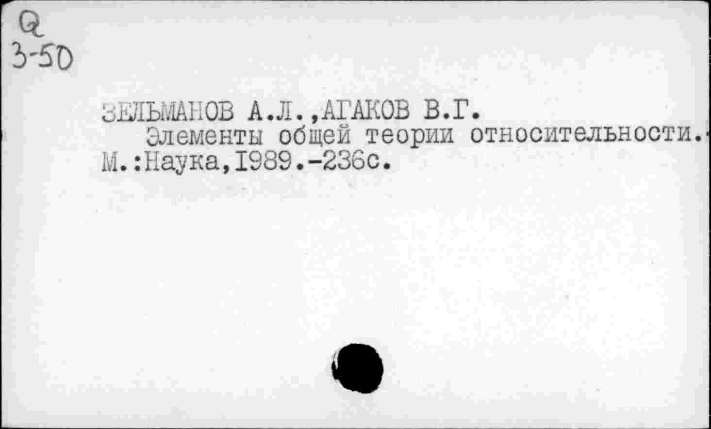 ﻿0. 5'50
ЗЕЯШНОВ А.Л.ДГАКОВ В.Г.
Элементы общей теории относительности. М.:Наука,1989.-236с.